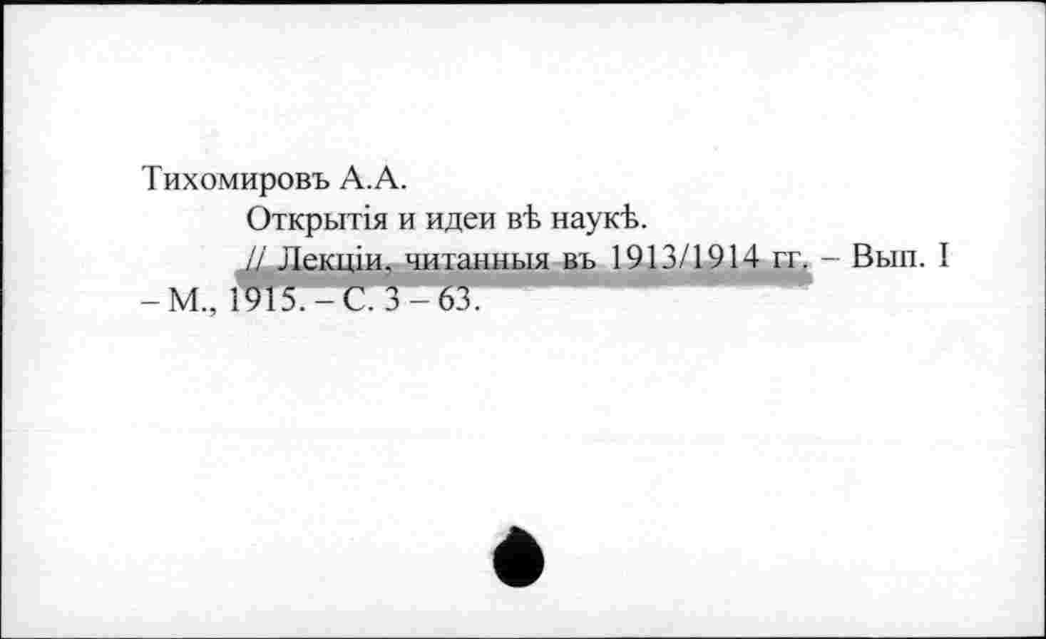 ﻿Тихомировъ А.А.
Открьітія и идеи вЪ наукЬ.
^Лекцій, читанным въ 1913/1914 гг. - Вып.
-М„ 1915.-С. 3-63.